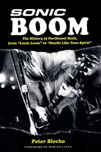 Peter Blecha- Sonic Boom! The History Of Northwest Rock, from "Louie Louie" to "Smells Like Teen Spirit"