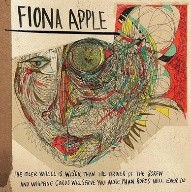 Fiona Apple- The Idler Wheel Is Wiser Than The Driver Of The Screw And Whipping Cords Will Serve You More Than Ropes Will Ever Do